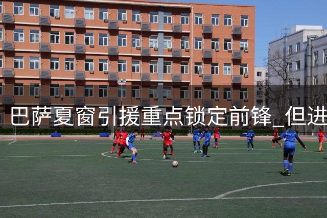 巴萨夏窗引援重点锁定前锋 但进展缓慢
